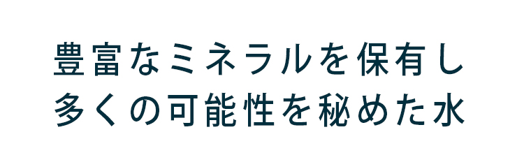 豊富なミネラルを保有し多くの可能性を秘めた水